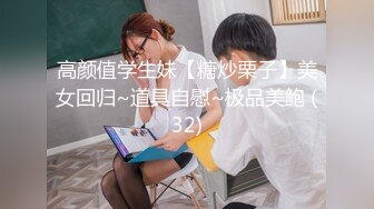 高颜值学生妹【糖炒栗子】美女回归~道具自慰~极品美鲍 (32)