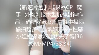 【新速片遞】 《极品CP✅魔手☛外购》技术型坑神封神作品！酒吧躲藏女厕内缝中极限偸拍超多气质靓妹方便~性感小姐姐深喉呕吐功夫了得[3600M/MP4/35:34]