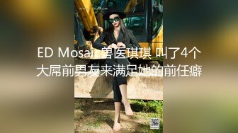 ED Mosaic兽医琪琪 叫了4个大屌前男友来满足她的前任癖