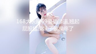 168大长腿69姿势舔逼,翘起屁股猛操妹子被操疼了