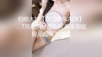 约啪大神【OOXXBLACK】，7月最新付费福利 良家御姐 极品超模 IG网红