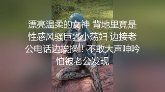 漂亮温柔的女神 背地里竟是性感风骚巨乳小荡妇 边接老公电话边挨操！不敢大声呻吟怕被老公发现