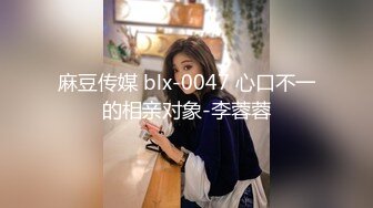 麻豆传媒 blx-0047 心口不一的相亲对象-李蓉蓉