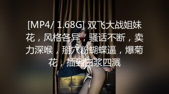 [MP4/ 1.68G] 双飞大战姐妹花，风格各异，骚话不断，卖力深喉，掰穴粉蝴蝶逼，爆菊花，插到白浆四溅