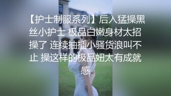 【护士制服系列】后入猛操黑丝小护士 极品白嫩身材太招操了 连续抽插小骚货浪叫不止 操这样的极品妞太有成就感