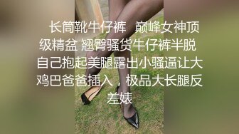 ✅长筒靴牛仔裤✅巅峰女神顶级精盆 翘臀骚货牛仔裤半脱 自己抱起美腿露出小骚逼让大鸡巴爸爸插入，极品大长腿反差婊