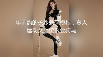 年前约的长沙兼职模特，多人运动女上位很会骑马