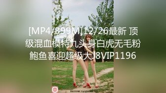 [MP4/399M]12/26最新 顶级混血模特九头身白虎无毛粉鲍鱼喜迎超级大J8VIP1196