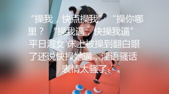 “操我，快点操我”“操你哪里？ “操我逼，快操我逼” 平日淑女 床上被操到翻白眼了还说快操她逼，淫语骚话 表情太骚了