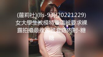 (蘿莉社)(lls-93)(20221229)女大學生找模特兼職被要求裸露拍攝最後卻被套路內射-糖糖