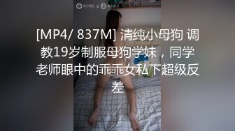 [MP4/ 837M] 清纯小母狗 调教19岁制服母狗学妹，同学老师眼中的乖乖女私下超级反差