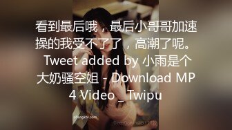 看到最后哦，最后小哥哥加速操的我受不了了，高潮了呢。 Tweet added by 小雨是个大奶骚空姐 - Download MP4 Video _ Twipu