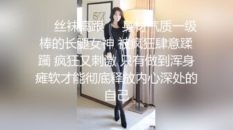 ❤️丝袜高跟❤️身材气质一级棒的长腿女神 被疯狂肆意蹂躏 疯狂又刺激 只有做到浑身瘫软才能彻底释放内心深处的自己