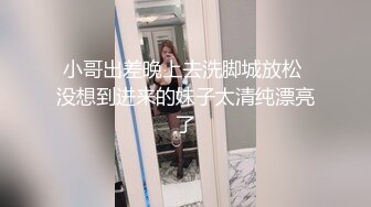 小哥出差晚上去洗脚城放松 没想到进来的妹子太清纯漂亮了