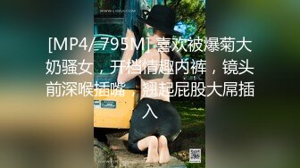 [MP4/ 795M] 喜欢被爆菊大奶骚女，开档情趣内裤，镜头前深喉插嘴，翘起屁股大屌插入