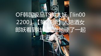 OF韩国极品TS美人妖「lin002200」【第27弹】人陪酒女郎妖看到壮男无耻地硬了一起走进酒店