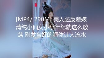 [MP4/ 290M] 美人胚反差婊 清纯小仙女小小年纪就这么放荡 刚发育好的胴体让人流水