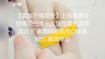 【雲盤不慎泄密】上海富家女慘遭前任曝光大量性愛生活照流出 外表清純原來內心淫蕩無比 高清原版