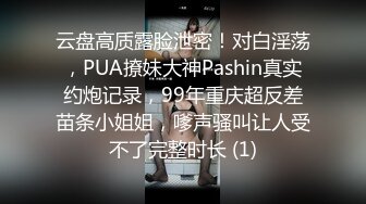 云盘高质露脸泄密！对白淫荡，PUA撩妹大神Pashin真实约炮记录，99年重庆超反差苗条小姐姐，嗲声骚叫让人受不了完整时长 (1)