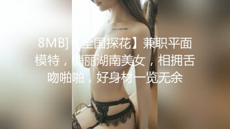 8MB]【全国探花】兼职平面模特，俏丽湖南美女，相拥舌吻啪啪，好身材一览无余