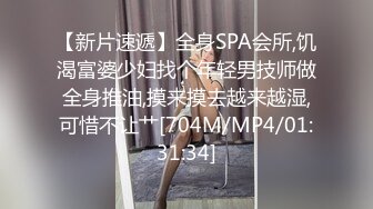 【新片速遞】全身SPA会所,饥渴富婆少妇找个年轻男技师做全身推油,摸来摸去越来越湿,可惜不让艹[704M/MP4/01:31:34]