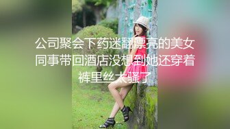 公司聚会下药迷翻漂亮的美女同事带回酒店没想到她还穿着裤里丝太骚了