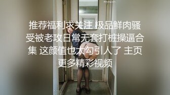 推荐福利求关注 极品鲜肉骚受被老攻日常无套打桩操逼合集 这颜值也太勾引人了 主页更多精彩视频