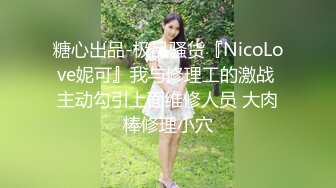 糖心出品-极品骚货『NicoLove妮可』我与修理工的激战 主动勾引上面维修人员 大肉棒修理小穴