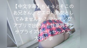 【中文字幕】ちょっとそこのお兄さん、どエロい熟女としてみませんか？ マッチングアプリで出会った性豪男子とサプライズ中出しセックス 大石纱季