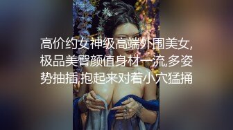 高价约女神级高端外围美女,极品美臀颜值身材一流,多姿势抽插,抱起来对着小穴猛捅