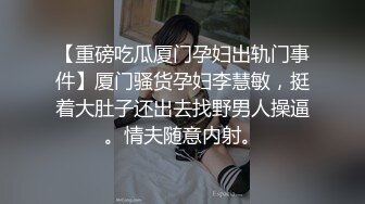 【重磅吃瓜厦门孕妇出轨门事件】厦门骚货孕妇李慧敏，挺着大肚子还出去找野男人操逼。情夫随意内射。