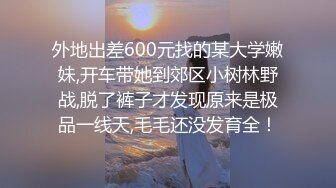 外地出差600元找的某大学嫩妹,开车带她到郊区小树林野战,脱了裤子才发现原来是极品一线天,毛毛还没发育全！