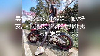 寻找河南的91小姐姐。加V好友。和男朋友吵架的老师让我内射满足