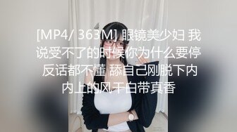 [MP4/ 363M] 眼镜美少妇 我说受不了的时候你为什么要停 反话都不懂 舔自己刚脱下内内上的风干白带真香