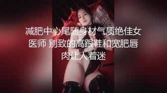 减肥中心尾随身材气质绝佳女医师 别致的高跟鞋和宽肥唇肉让人着迷