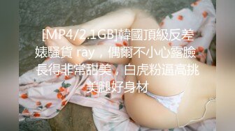 [MP4/2.1GB]韓國頂級反差婊騷貨 ray，偶爾不小心露臉 長得非常甜美，白虎粉逼高挑美腿好身材