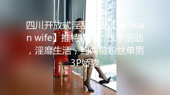 四川开放式淫乱夫妻【sichuan wife】推特福利，线下活动，淫靡生活，约两位粉丝单男3P娇妻