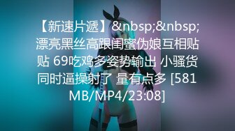 【新速片遞】&nbsp;&nbsp;漂亮黑丝高跟闺蜜伪娘互相贴贴 69吃鸡多姿势输出 小骚货同时逼操射了 量有点多 [581MB/MP4/23:08]