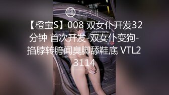 【橙宝S】008 双女仆开发32分钟 首次开发-双女仆变狗-掐脖转胯闻臭脚舔鞋底 VTL23114