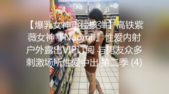 【爆乳女神重磅核弹】高铁紫薇女神『Naomii』性爱内射户外露出VIP订阅 与男友众多刺激场所性爱中出 第二季 (4)