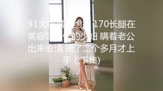 91大神露脸约操 170长腿在美容院工作的少妇 瞒着老公出来偷情 撩了二个多月才上手（下集)