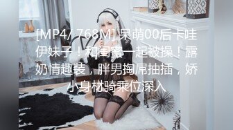 [MP4/ 768M] 呆萌00后卡哇伊妹子！和闺蜜一起被操！露奶情趣装，胖男掏屌抽插，娇小身材骑乘位深入