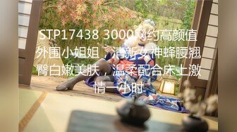 STP17438 3000网约高颜值外围小姐姐，清新女神蜂腰翘臀白嫩美肤，温柔配合床上激情一小时