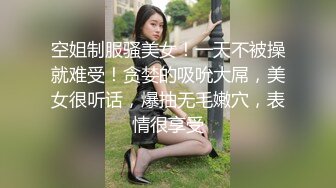 空姐制服骚美女！一天不被操就难受！贪婪的吸吮大屌，美女很听话，爆抽无毛嫩穴，表情很享受