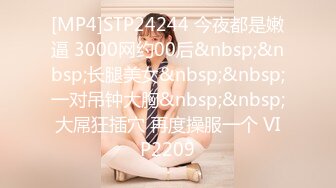 [MP4]STP24244 今夜都是嫩逼 3000网约00后&nbsp;&nbsp;长腿美女&nbsp;&nbsp;一对吊钟大胸&nbsp;&nbsp;大屌狂插穴 再度操服一个 VIP2209