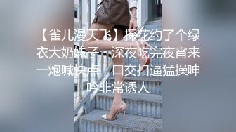 【雀儿漫天飞】探花约了个绿衣大奶妹子，深夜吃完夜宵来一炮喊快点，口交扣逼猛操呻吟非常诱人