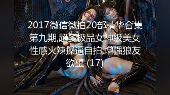 2017微信微拍20部精华合集第九期,超多极品女神级美女性感火辣操逼自拍,增强狼友欲望 (17)