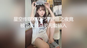 星空传媒XKQP57新婚之夜竟被老公的兄弟无套插入