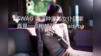 SWAG 请这种淫荡女仆回家真是一点用都没有! Daisybaby