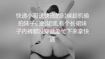 快递小哥送快递的时候趁机偷拍妹子们的裙底,有个长裙妹子内裤都没穿就急忙下来拿快递